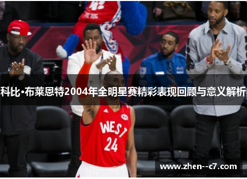 科比·布莱恩特2004年全明星赛精彩表现回顾与意义解析 科比·布莱恩特2004年全明星赛精彩表现回顾与意义解析