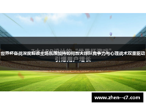 世界杯备战深度解读主场氛围加持如何放大球队竞争力与心理战术双重驱动