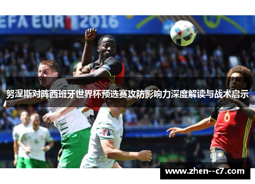 努涅斯对阵西班牙世界杯预选赛攻防影响力深度解读与战术启示