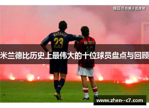 米兰德比历史上最伟大的十位球员盘点与回顾 米兰德比历史上最伟大的十位球员盘点与回顾