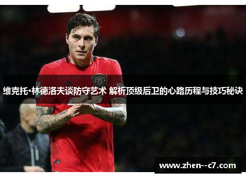维克托·林德洛夫谈防守艺术 解析顶级后卫的心路历程与技巧秘诀