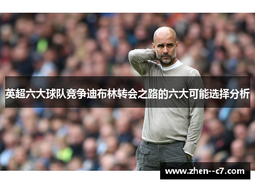 英超六大球队竞争迪布林转会之路的六大可能选择分析