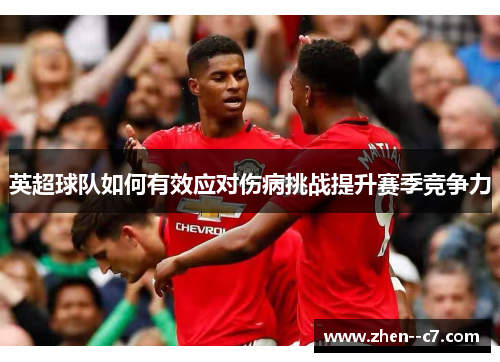 英超球队如何有效应对伤病挑战提升赛季竞争力 英超球队如何有效应对伤病挑战提升赛季竞争力