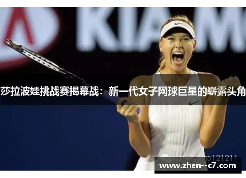 莎拉波娃挑战赛揭幕战：新一代女子网球巨星的崭露头角