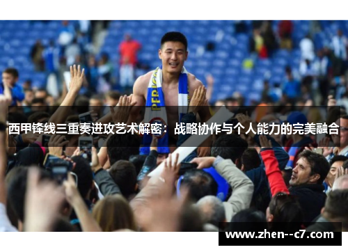 西甲锋线三重奏进攻艺术解密:战略协作与个人能力的完美融合 西甲锋线三重奏进攻艺术解密:战略协作与个人能力的完美融合