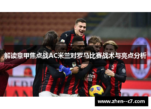 解读意甲焦点战AC米兰对罗马比赛战术与亮点分析 解读意甲焦点战AC米兰对罗马比赛战术与亮点分析