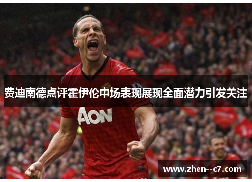 费迪南德点评霍伊伦中场表现展现全面潜力引发关注 费迪南德点评霍伊伦中场表现展现全面潜力引发关注