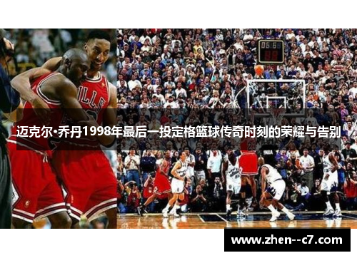 迈克尔·乔丹1998年最后一投定格篮球传奇时刻的荣耀与告别 迈克尔·乔丹1998年最后一投定格篮球传奇时刻的荣耀与告别