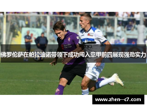 佛罗伦萨在帕拉迪诺带领下成功闯入意甲前四展现强劲实力 佛罗伦萨在帕拉迪诺带领下成功闯入意甲前四展现强劲实力