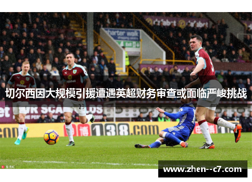切尔西因大规模引援遭遇英超财务审查或面临严峻挑战 切尔西因大规模引援遭遇英超财务审查或面临严峻挑战