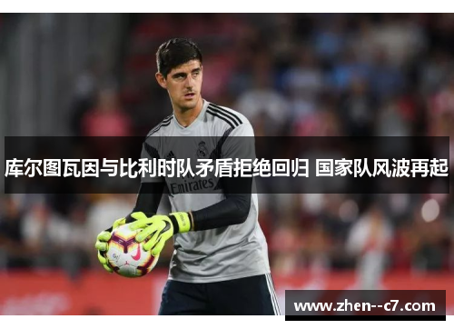库尔图瓦因与比利时队矛盾拒绝回归 国家队风波再起 库尔图瓦因与比利时队矛盾拒绝回归 国家队风波再起