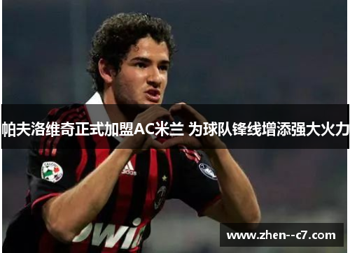 帕夫洛维奇正式加盟AC米兰 为球队锋线增添强大火力 帕夫洛维奇正式加盟AC米兰 为球队锋线增添强大火力