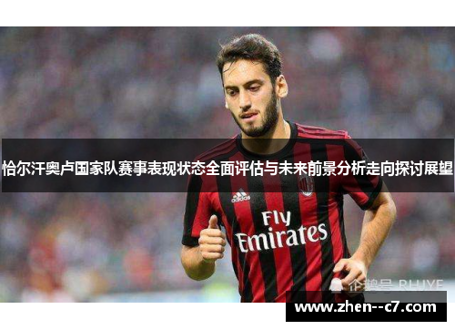 恰尔汗奥卢国家队赛事表现状态全面评估与未来前景分析走向探讨展望 恰尔汗奥卢国家队赛事表现状态全面评估与未来前景分析走向探讨展望
