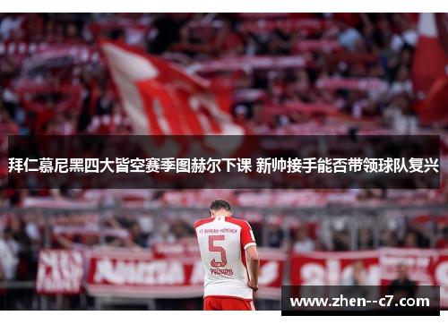 拜仁慕尼黑四大皆空赛季图赫尔下课 新帅接手能否带领球队复兴 拜仁慕尼黑四大皆空赛季图赫尔下课 新帅接手能否带领球队复兴