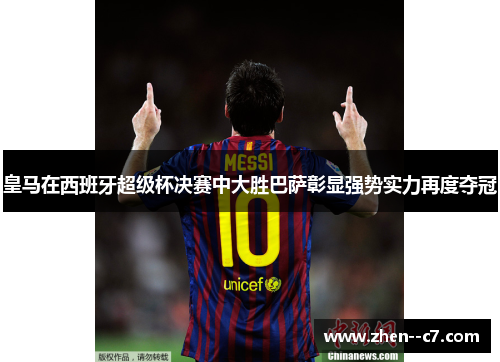 皇马在西班牙超级杯决赛中大胜巴萨彰显强势实力再度夺冠 皇马在西班牙超级杯决赛中大胜巴萨彰显强势实力再度夺冠