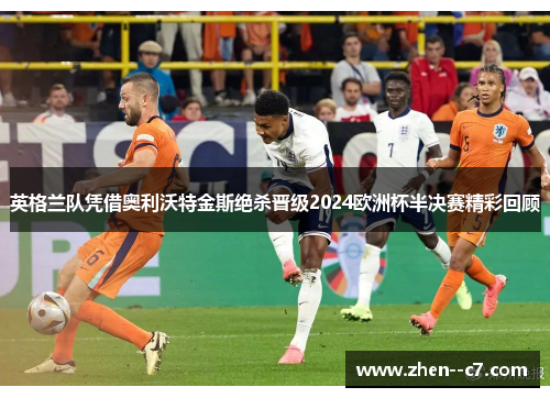 英格兰队凭借奥利沃特金斯绝杀晋级2024欧洲杯半决赛精彩回顾 英格兰队凭借奥利沃特金斯绝杀晋级2024欧洲杯半决赛精彩回顾