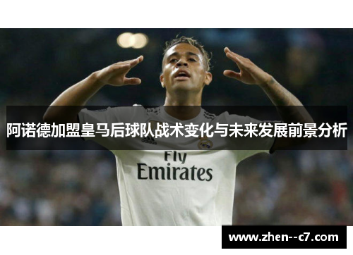 阿诺德加盟皇马后球队战术变化与未来发展前景分析
