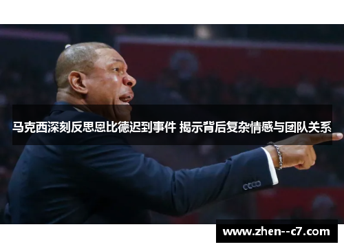 马克西深刻反思恩比德迟到事件 揭示背后复杂情感与团队关系