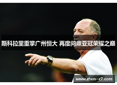 斯科拉里重掌广州恒大 再度问鼎亚冠荣耀之巅 斯科拉里重掌广州恒大 再度问鼎亚冠荣耀之巅