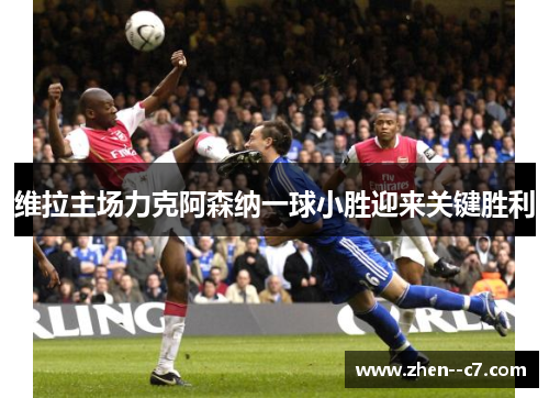 维拉主场力克阿森纳一球小胜迎来关键胜利 维拉主场力克阿森纳一球小胜迎来关键胜利