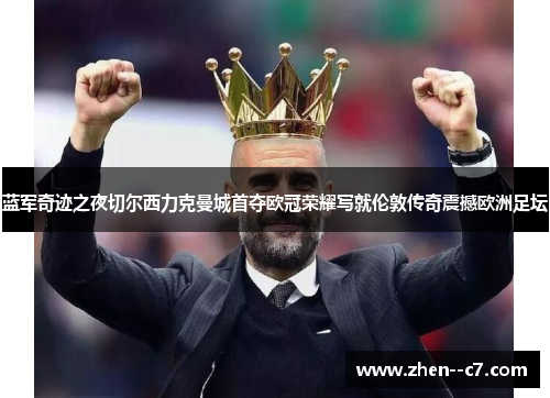 蓝军奇迹之夜切尔西力克曼城首夺欧冠荣耀写就伦敦传奇震撼欧洲足坛 蓝军奇迹之夜切尔西力克曼城首夺欧冠荣耀写就伦敦传奇震撼欧洲足坛