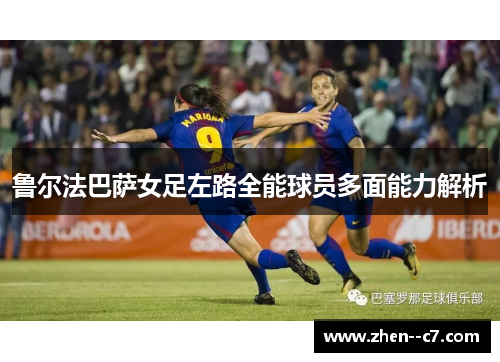 鲁尔法巴萨女足左路全能球员多面能力解析 鲁尔法巴萨女足左路全能球员多面能力解析