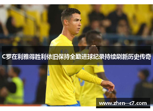 C罗在利雅得胜利依旧保持全勤进球纪录持续刷新历史传奇 C罗在利雅得胜利依旧保持全勤进球纪录持续刷新历史传奇