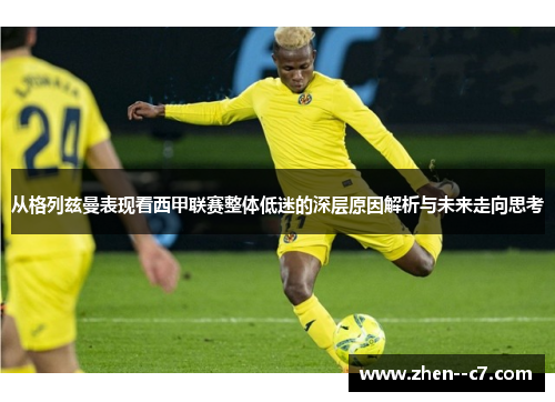 从格列兹曼表现看西甲联赛整体低迷的深层原因解析与未来走向思考 从格列兹曼表现看西甲联赛整体低迷的深层原因解析与未来走向思考