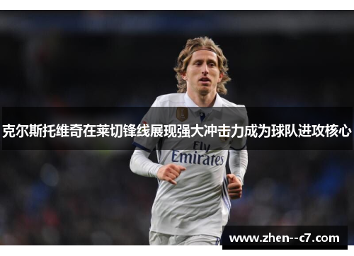 克尔斯托维奇在莱切锋线展现强大冲击力成为球队进攻核心 克尔斯托维奇在莱切锋线展现强大冲击力成为球队进攻核心
