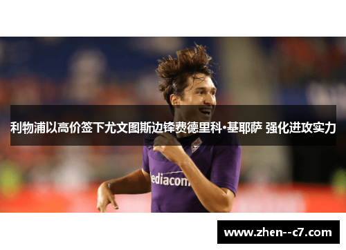 利物浦以高价签下尤文图斯边锋费德里科·基耶萨 强化进攻实力 利物浦以高价签下尤文图斯边锋费德里科·基耶萨 强化进攻实力