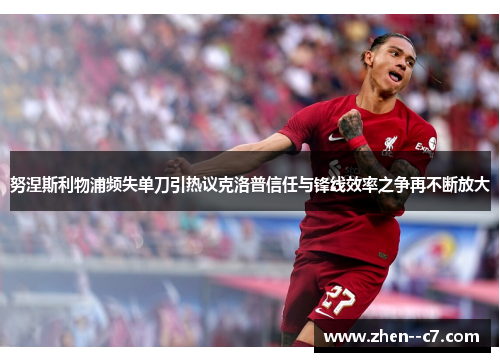 努涅斯利物浦频失单刀引热议克洛普信任与锋线效率之争再不断放大 努涅斯利物浦频失单刀引热议克洛普信任与锋线效率之争再不断放大