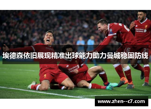 埃德森依旧展现精准出球能力助力曼城稳固防线 埃德森依旧展现精准出球能力助力曼城稳固防线