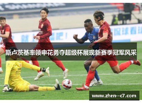 斯卢茨基率领申花勇夺超级杯展现新赛季冠军风采