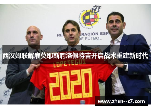 西汉姆联解雇莫耶斯聘洛佩特吉开启战术重建新时代 西汉姆联解雇莫耶斯聘洛佩特吉开启战术重建新时代